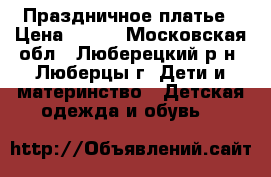 Праздничное платье › Цена ­ 600 - Московская обл., Люберецкий р-н, Люберцы г. Дети и материнство » Детская одежда и обувь   